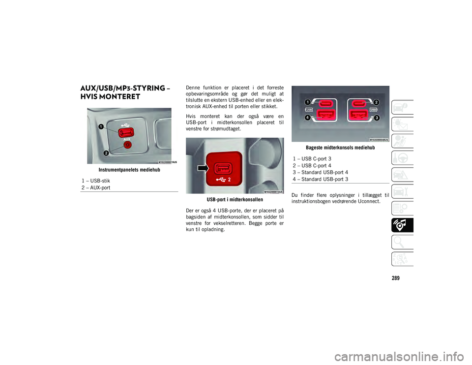 JEEP CHEROKEE 2020  Brugs- og vedligeholdelsesvejledning (in Danish) 289
AUX/USB/MP3-STYRING – 
HVIS MONTERET    
Instrumentpanelets mediehubDenne  funktion  er  placeret  i  det  forreste
opbevaringsområde  og  gør  det  muligt  at
tilslutte en ekstern USB-enhed e