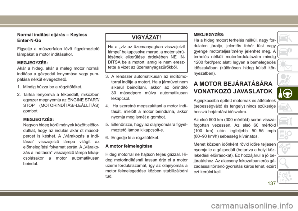 JEEP CHEROKEE 2018 Kezelési és karbantartási útmutató (in Hungarian) Normál indítási eljárás – Keyless
Enter-N-Go
Figyelje a műszerfalon lévő figyelmeztető
lámpákat a motor indításakor.
MEGJEGYZÉS:
Akár a hideg, akár a meleg motor normál
indítása a JEEP CHEROKEE 2018 Kezelési és karbantartási útmutató (in Hungarian) Normál indítási eljárás – Keyless
Enter-N-Go
Figyelje a műszerfalon lévő figyelmeztető
lámpákat a motor indításakor.
MEGJEGYZÉS:
Akár a hideg, akár a meleg motor normál
indítása a