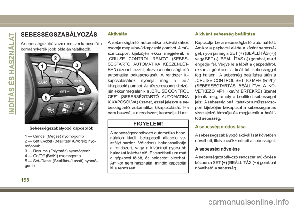 JEEP CHEROKEE 2018 Kezelési és karbantartási útmutató (in Hungarian) SEBESSÉGSZABÁLYOZÁS
A sebességszabályozó rendszer kapcsolói a
kormánykerék jobb oldalán találhatók.
Aktiválás
A sebességtartó automatika aktiválásához
nyomja meg a be-/kikapcsoló g JEEP CHEROKEE 2018 Kezelési és karbantartási útmutató (in Hungarian) SEBESSÉGSZABÁLYOZÁS
A sebességszabályozó rendszer kapcsolói a
kormánykerék jobb oldalán találhatók.
Aktiválás
A sebességtartó automatika aktiválásához
nyomja meg a be-/kikapcsoló g