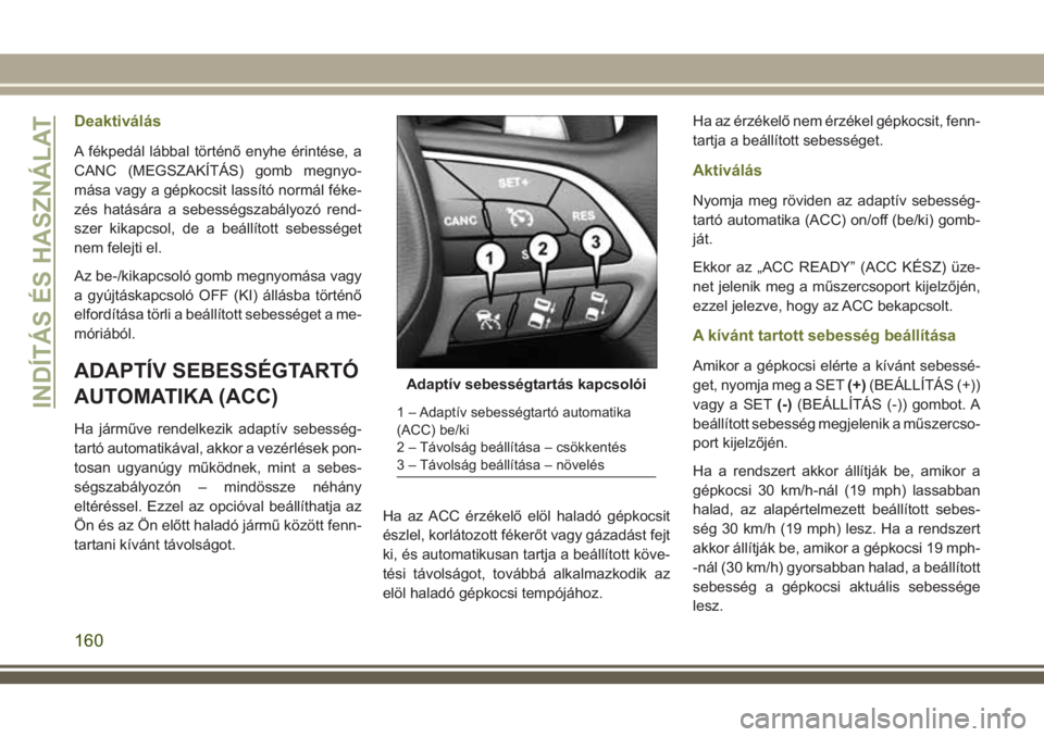 JEEP CHEROKEE 2018  Kezelési és karbantartási útmutató (in Hungarian) Deaktiválás
A fékpedál lábbal történő enyhe érintése, a
CANC (MEGSZAKÍTÁS) gomb megnyo-
mása vagy a gépkocsit lassító normál féke-
zés hatására a sebességszabályozó rend-
szer 