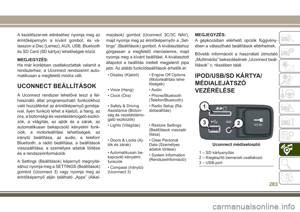 JEEP CHEROKEE 2018  Kezelési és karbantartási útmutató (in Hungarian) A kezelőszervek eléréséhez nyomja meg az
érintőképernyőn a kívánt gombot, és vá-
lasszon a Disc (Lemez), AUX, USB, Bluetooth
és SD Card (SD kártya) lehetőségek közül.
MEGJEGYZÉS:
Ha