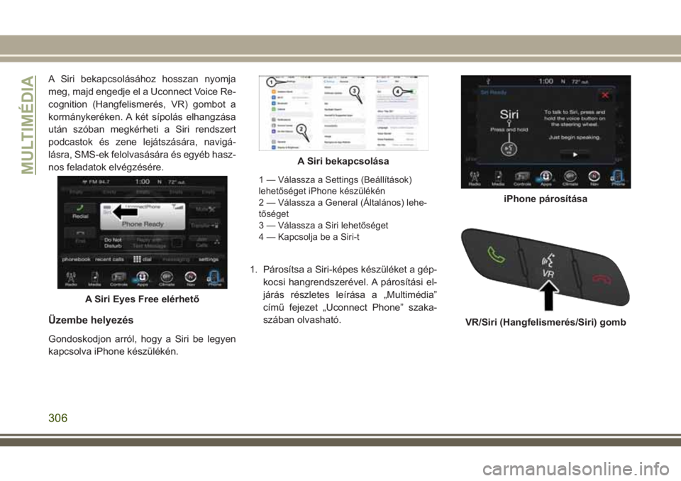 JEEP CHEROKEE 2018  Kezelési és karbantartási útmutató (in Hungarian) A Siri bekapcsolásához hosszan nyomja
meg, majd engedje el a Uconnect Voice Re-
cognition (Hangfelismerés, VR) gombot a
kormánykeréken. A két sípolás elhangzása
után szóban megkérheti a Si