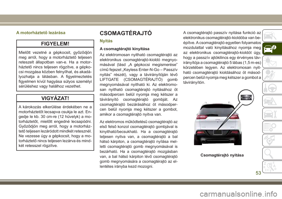 JEEP CHEROKEE 2018 Kezelési és karbantartási útmutató (in Hungarian) A motorháztető lezárása
FIGYELEM!
Mielőtt vezetné a gépkocsit, győződjön
meg arról, hogy a motorháztető teljesen
reteszelt állapotban van-e. Ha a motor-
háztető nincs teljesen rögzít JEEP CHEROKEE 2018 Kezelési és karbantartási útmutató (in Hungarian) A motorháztető lezárása
FIGYELEM!
Mielőtt vezetné a gépkocsit, győződjön
meg arról, hogy a motorháztető teljesen
reteszelt állapotban van-e. Ha a motor-
háztető nincs teljesen rögzít