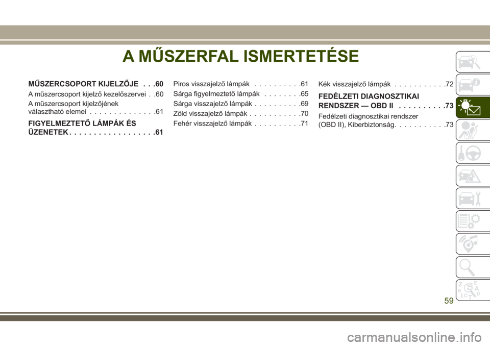 JEEP CHEROKEE 2018 Kezelési és karbantartási útmutató (in Hungarian) A MŰSZERFAL ISMERTETÉSE
MŰSZERCSOPORT KIJELZŐJE . . .60
A műszercsoport kijelző kezelőszervei . .60
A műszercsoport kijelzőjének
választható elemei..............61
FIGYELMEZTETŐ LÁMPÁK JEEP CHEROKEE 2018 Kezelési és karbantartási útmutató (in Hungarian) A MŰSZERFAL ISMERTETÉSE
MŰSZERCSOPORT KIJELZŐJE . . .60
A műszercsoport kijelző kezelőszervei . .60
A műszercsoport kijelzőjének
választható elemei..............61
FIGYELMEZTETŐ LÁMPÁK