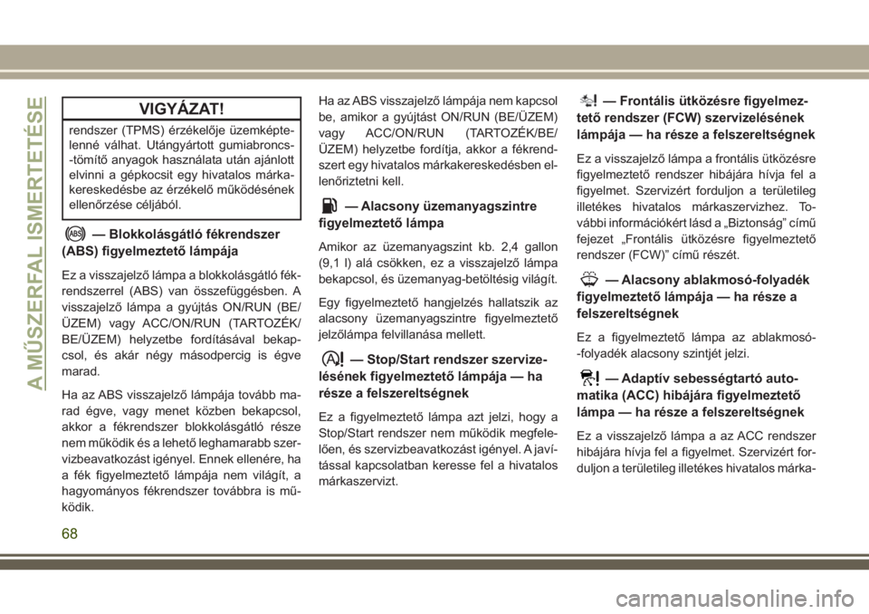 JEEP CHEROKEE 2018  Kezelési és karbantartási útmutató (in Hungarian) VIGYÁZAT!
rendszer (TPMS) érzékelője üzemképte-
lenné válhat. Utángyártott gumiabroncs-
-tömítő anyagok használata után ajánlott
elvinni a gépkocsit egy hivatalos márka-
kereskedésb