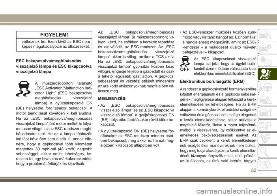 JEEP CHEROKEE 2018 Kezelési és karbantartási útmutató (in Hungarian) FIGYELEM!
vetkeznek be. Ezen kívül az ESC nem
képes megakadályozni az ütközéseket.
ESC bekapcsolva/meghibásodás
visszajelző lámpa és ESC kikapcsolva
visszajelző lámpa
A műszercsoporton JEEP CHEROKEE 2018 Kezelési és karbantartási útmutató (in Hungarian) FIGYELEM!
vetkeznek be. Ezen kívül az ESC nem
képes megakadályozni az ütközéseket.
ESC bekapcsolva/meghibásodás
visszajelző lámpa és ESC kikapcsolva
visszajelző lámpa
A műszercsoporton
