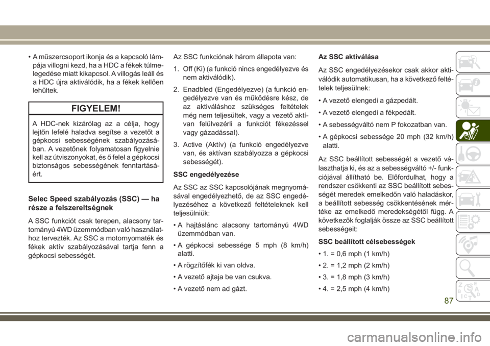 JEEP CHEROKEE 2018 Kezelési és karbantartási útmutató (in Hungarian) • A műszercsoport ikonja és a kapcsoló lám-
pája villogni kezd, ha a HDC a fékek túlme-
legedése miatt kikapcsol. A villogás leáll és
a HDC újra aktiválódik, ha a fékek kellően
lehű JEEP CHEROKEE 2018 Kezelési és karbantartási útmutató (in Hungarian) • A műszercsoport ikonja és a kapcsoló lám-
pája villogni kezd, ha a HDC a fékek túlme-
legedése miatt kikapcsol. A villogás leáll és
a HDC újra aktiválódik, ha a fékek kellően
lehű