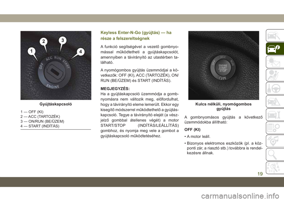 JEEP CHEROKEE 2019 Kezelési és karbantartási útmutató (in Hungarian) Keyless Enter-N-Go (gyújtás) — ha
része a felszereltségnek
A funkció segítségével a vezető gombnyo-
mással működtetheti a gyújtáskapcsolót,
amennyiben a távirányító az utastérben JEEP CHEROKEE 2019 Kezelési és karbantartási útmutató (in Hungarian) Keyless Enter-N-Go (gyújtás) — ha
része a felszereltségnek
A funkció segítségével a vezető gombnyo-
mással működtetheti a gyújtáskapcsolót,
amennyiben a távirányító az utastérben