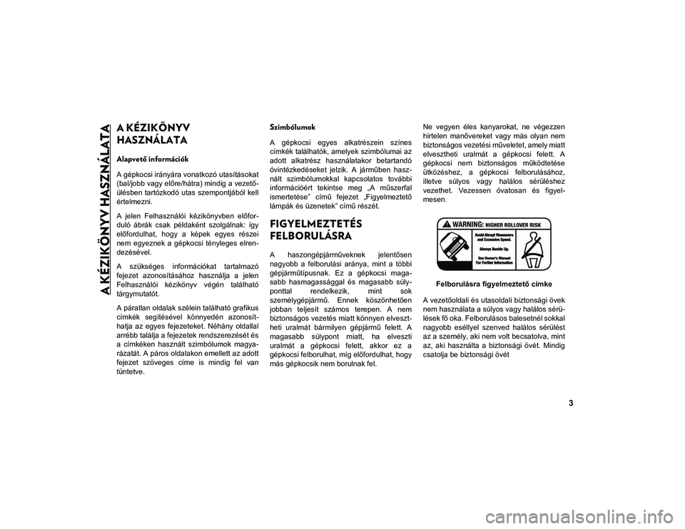JEEP CHEROKEE 2020  Kezelési és karbantartási útmutató (in Hungarian) 3
A KÉZIKÖNYV HASZNÁLATA
A KÉZIKÖNYV 
HASZNÁLATA
Alapvető információk
A gépkocsi irányára vonatkozó utasításokat
(bal/jobb vagy előre/hátra) mindig a vezető-
ülésben tartózkodó u