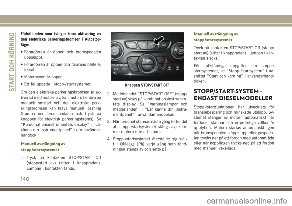 JEEP CHEROKEE 2018  Drift- och underhållshandbok (in Swedish) Förhållanden som tvingar fram aktivering av
den elektriska parkeringsbromsen i Autostop-
läge:
• Förardörren är öppen och bromspedalen
uppsläppt.
• Förardörren är öppen och förarens b