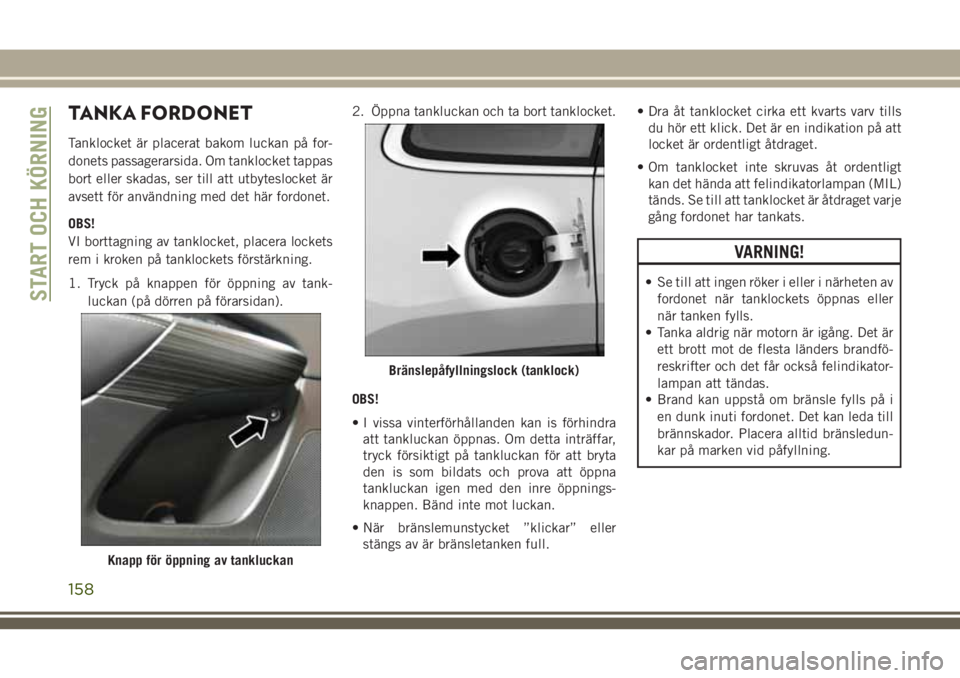 JEEP CHEROKEE 2018  Drift- och underhållshandbok (in Swedish) TANKA FORDONET
Tanklocket är placerat bakom luckan på for-
donets passagerarsida. Om tanklocket tappas
bort eller skadas, ser till att utbyteslocket är
avsett för användning med det här fordonet