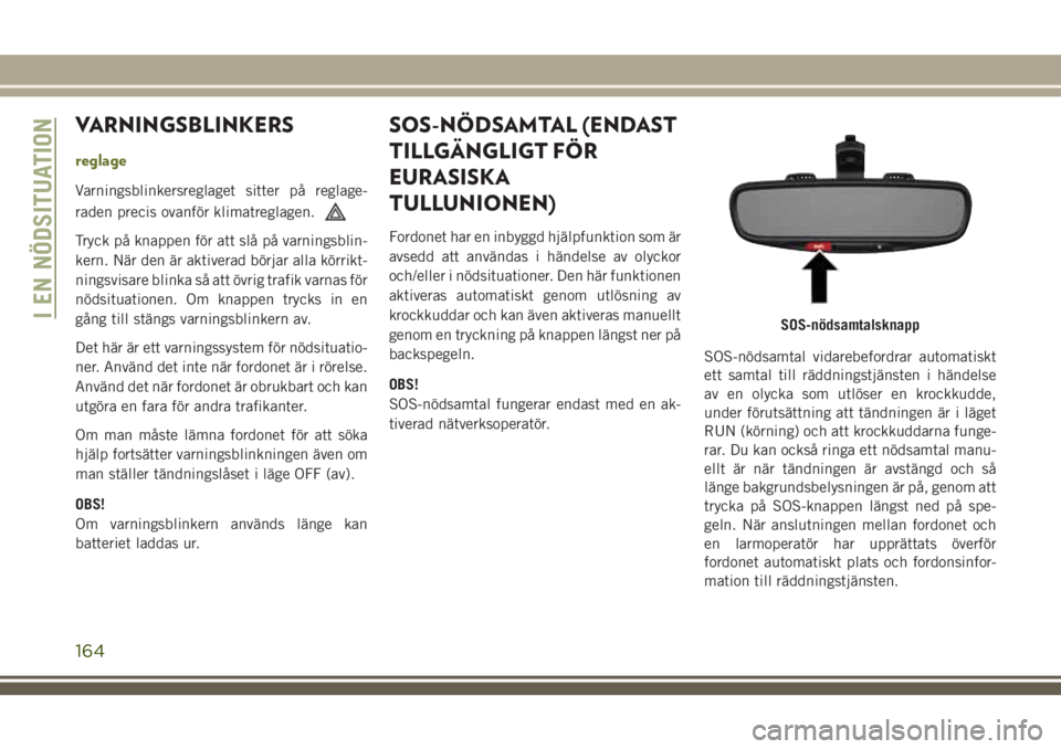 JEEP CHEROKEE 2018  Drift- och underhållshandbok (in Swedish) VARNINGSBLINKERS
reglage
Varningsblinkersreglaget sitter på reglage-
raden precis ovanför klimatreglagen.
Tryck på knappen för att slå på varningsblin-
kern. När den är aktiverad börjar alla 