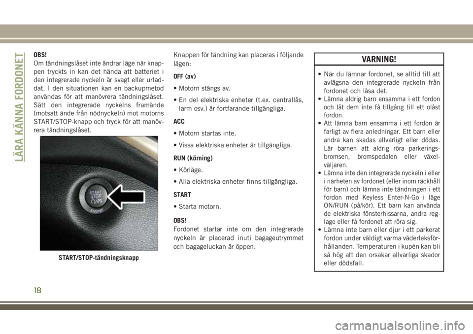 JEEP CHEROKEE 2018 Drift- och underhållshandbok (in Swedish) OBS!
Om tändningslåset inte ändrar läge när knap-
pen tryckts in kan det hända att batteriet i
den integrerade nyckeln är svagt eller urlad-
dat. I den situationen kan en backupmetod
användas JEEP CHEROKEE 2018 Drift- och underhållshandbok (in Swedish) OBS!
Om tändningslåset inte ändrar läge när knap-
pen tryckts in kan det hända att batteriet i
den integrerade nyckeln är svagt eller urlad-
dat. I den situationen kan en backupmetod
användas
