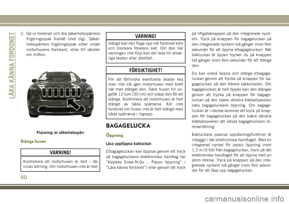 JEEP CHEROKEE 2018  Drift- och underhållshandbok (in Swedish) 2. Gå ur fordonet och dra säkerhetsspärrens
frigöringsspak framåt (mot dig). Säker-
hetsspärrens frigöringsspak sitter under
motorhuvens framkant, strax till vänster
om mitten.
Stänga huven
