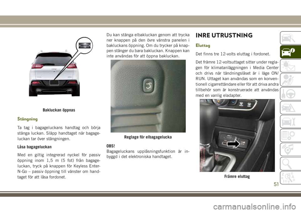 JEEP CHEROKEE 2018  Drift- och underhållshandbok (in Swedish) Stängning
Ta tag i bagageluckans handtag och börja
stänga luckan. Släpp handtaget när bagage-
luckan tar över stängningen.
Låsa bagageluckan
Med en giltig integrerad nyckel för passiv
öppnin
