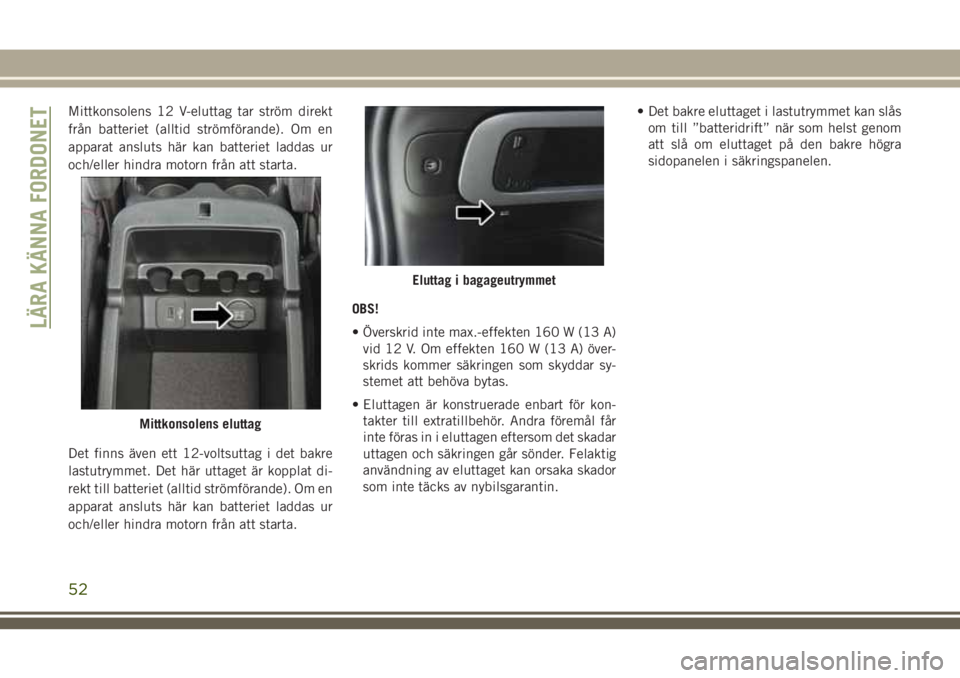 JEEP CHEROKEE 2018  Drift- och underhållshandbok (in Swedish) Mittkonsolens 12 V-eluttag tar ström direkt
från batteriet (alltid strömförande). Om en
apparat ansluts här kan batteriet laddas ur
och/eller hindra motorn från att starta.
Det finns även ett 1