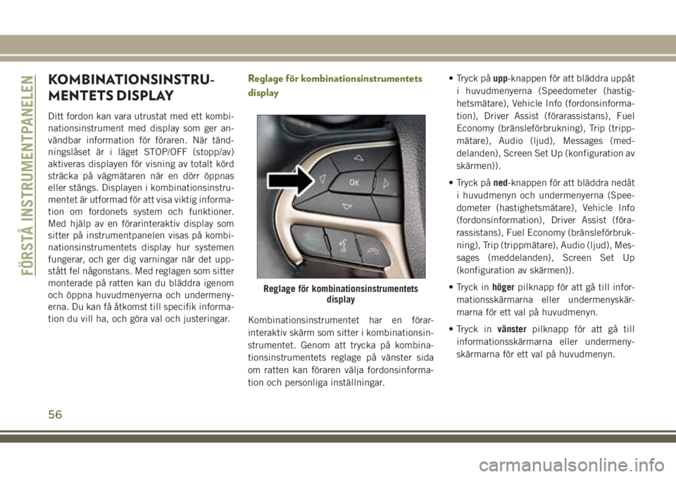 JEEP CHEROKEE 2018  Drift- och underhållshandbok (in Swedish) KOMBINATIONSINSTRU-
MENTETS DISPLAY
Ditt fordon kan vara utrustat med ett kombi-
nationsinstrument med display som ger an-
vändbar information för föraren. När tänd-
ningslåset är i läget STOP