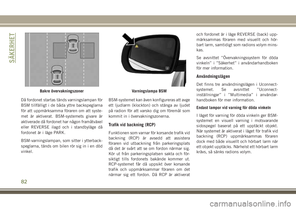 JEEP CHEROKEE 2018  Drift- och underhållshandbok (in Swedish) Då fordonet startas tänds varningslampan för
BSM tillfälligt i de båda yttre backspeglarna
för att uppmärksamma föraren om att syste-
met är aktiverat. BSM-systemets givare är
aktiverade då