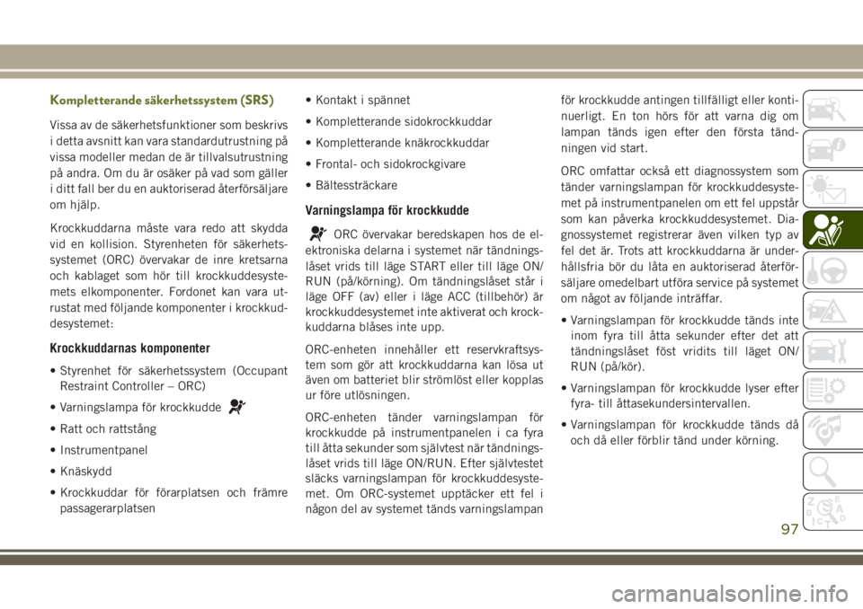 JEEP CHEROKEE 2018 Drift- och underhållshandbok (in Swedish) Kompletterande säkerhetssystem (SRS)
Vissa av de säkerhetsfunktioner som beskrivs
i detta avsnitt kan vara standardutrustning på
vissa modeller medan de är tillvalsutrustning
på andra. Om du är JEEP CHEROKEE 2018 Drift- och underhållshandbok (in Swedish) Kompletterande säkerhetssystem (SRS)
Vissa av de säkerhetsfunktioner som beskrivs
i detta avsnitt kan vara standardutrustning på
vissa modeller medan de är tillvalsutrustning
på andra. Om du är