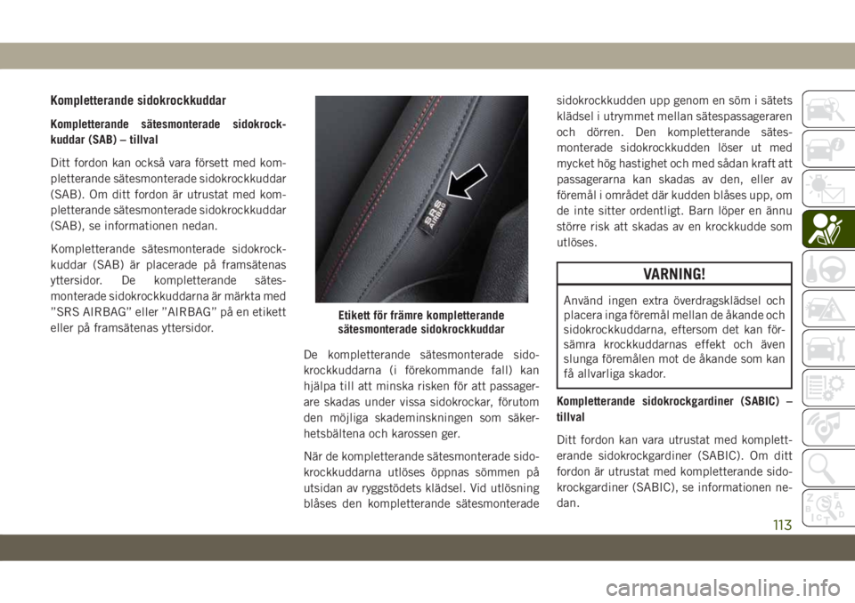 JEEP CHEROKEE 2019  Drift- och underhållshandbok (in Swedish) Kompletterande sidokrockkuddar
Kompletterande sätesmonterade sidokrock-
kuddar (SAB) – tillval
Ditt fordon kan också vara försett med kom-
pletterande sätesmonterade sidokrockkuddar
(SAB). Om di