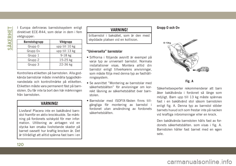 JEEP CHEROKEE 2019  Drift- och underhållshandbok (in Swedish) I Europa definieras barnstolssystem enligt
direktivet ECE-R44, som delar in dem i fem
viktgrupper:
Barnstolsgrupp Viktgrupp
Grupp 0 upp till 10 kg
Grupp 0+ upp till 13 kg
Grupp 1 9-18 kg
Grupp 2 15-25