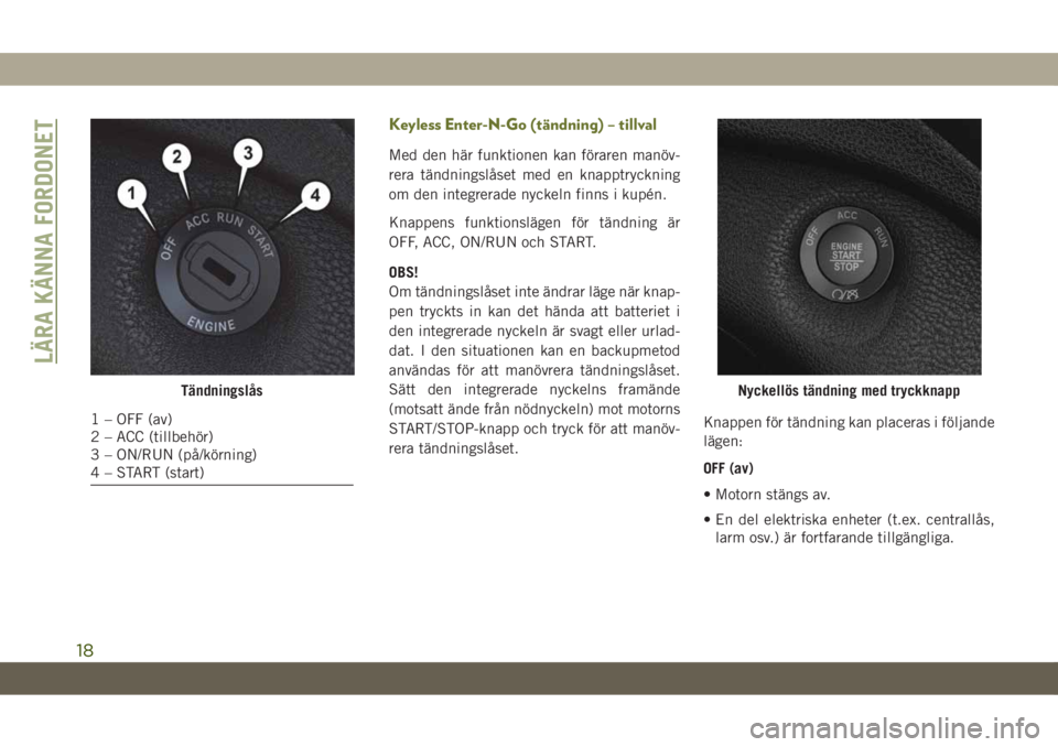 JEEP CHEROKEE 2019 Drift- och underhållshandbok (in Swedish) Keyless Enter-N-Go (tändning) – tillval
Med den här funktionen kan föraren manöv-
rera tändningslåset med en knapptryckning
om den integrerade nyckeln finns i kupén.
Knappens funktionslägen JEEP CHEROKEE 2019 Drift- och underhållshandbok (in Swedish) Keyless Enter-N-Go (tändning) – tillval
Med den här funktionen kan föraren manöv-
rera tändningslåset med en knapptryckning
om den integrerade nyckeln finns i kupén.
Knappens funktionslägen