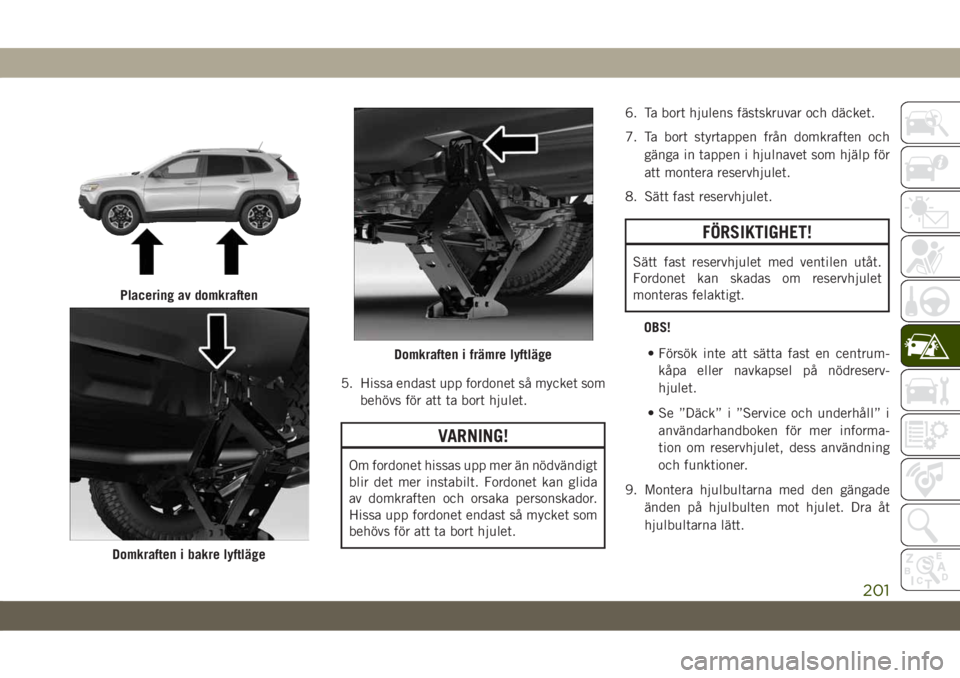 JEEP CHEROKEE 2019 Drift- och underhållshandbok (in Swedish) 5. Hissa endast upp fordonet så mycket som
behövs för att ta bort hjulet.
VARNING!
Om fordonet hissas upp mer än nödvändigt
blir det mer instabilt. Fordonet kan glida
av domkraften och orsaka pe JEEP CHEROKEE 2019 Drift- och underhållshandbok (in Swedish) 5. Hissa endast upp fordonet så mycket som
behövs för att ta bort hjulet.
VARNING!
Om fordonet hissas upp mer än nödvändigt
blir det mer instabilt. Fordonet kan glida
av domkraften och orsaka pe