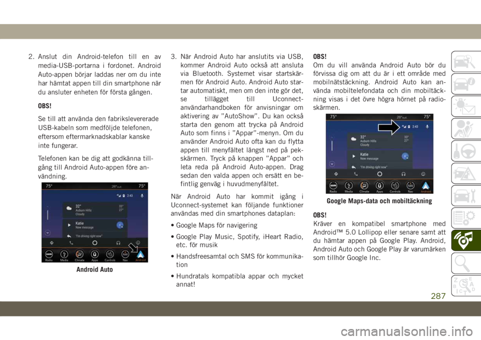 JEEP CHEROKEE 2019  Drift- och underhållshandbok (in Swedish) 2. Anslut din Android-telefon till en av
media-USB-portarna i fordonet. Android
Auto-appen börjar laddas ner om du inte
har hämtat appen till din smartphone när
du ansluter enheten för första gå