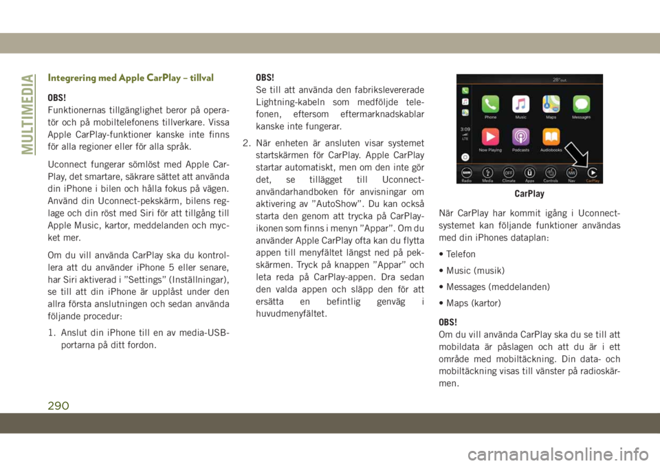 JEEP CHEROKEE 2019  Drift- och underhållshandbok (in Swedish) Integrering med Apple CarPlay – tillval
OBS!
Funktionernas tillgänglighet beror på opera-
tör och på mobiltelefonens tillverkare. Vissa
Apple CarPlay-funktioner kanske inte finns
för alla regio