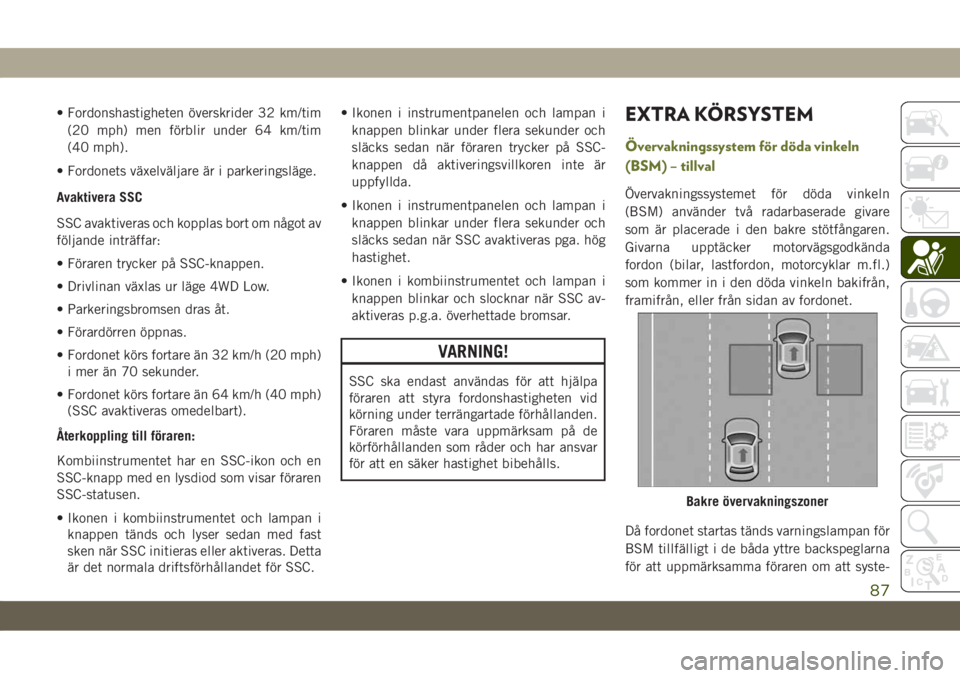 JEEP CHEROKEE 2019  Drift- och underhållshandbok (in Swedish) • Fordonshastigheten överskrider 32 km/tim
(20 mph) men förblir under 64 km/tim
(40 mph).
• Fordonets växelväljare är i parkeringsläge.
Avaktivera SSC
SSC avaktiveras och kopplas bort om nå