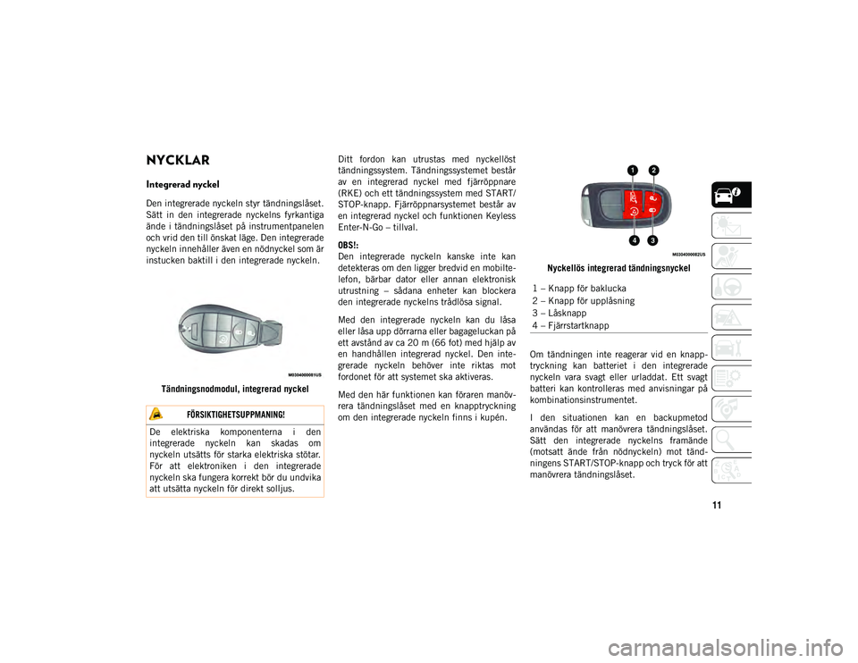 JEEP CHEROKEE 2021  Drift- och underhållshandbok (in Swedish) 11
NYCKLAR 
Integrerad nyckel
Den integrerade nyckeln styr tändningslåset.
Sätt  in  den  integrerade  nyckelns  fyrkantiga
ände i  tändningslåset på  instrumentpanelen
och vrid den till önska