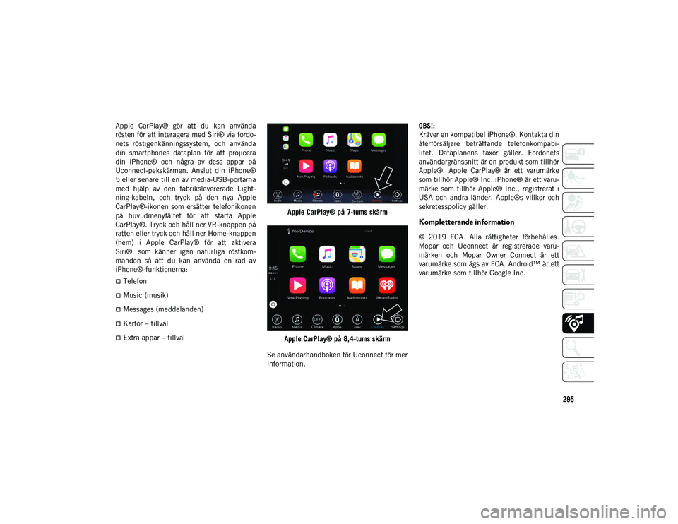 JEEP CHEROKEE 2020  Drift- och underhållshandbok (in Swedish) 295
Apple  CarPlay®  gör  att  du  kan  använda
rösten för att interagera med Siri® via fordo-
nets  röstigenkänningssystem,  och  använda
din  smartphones  dataplan  för  att  projicera
din