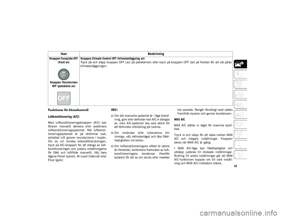 JEEP CHEROKEE 2021  Drift- och underhållshandbok (in Swedish) 41
Funktioner för klimatkontroll
Luftkonditionering (A/C) 
Med  luftkonditioneringsknappen  (A/C)  kan
föraren  manuellt  aktivera  eller  avaktivera
luftkonditioneringssystemet.  När  luftkondi-
t