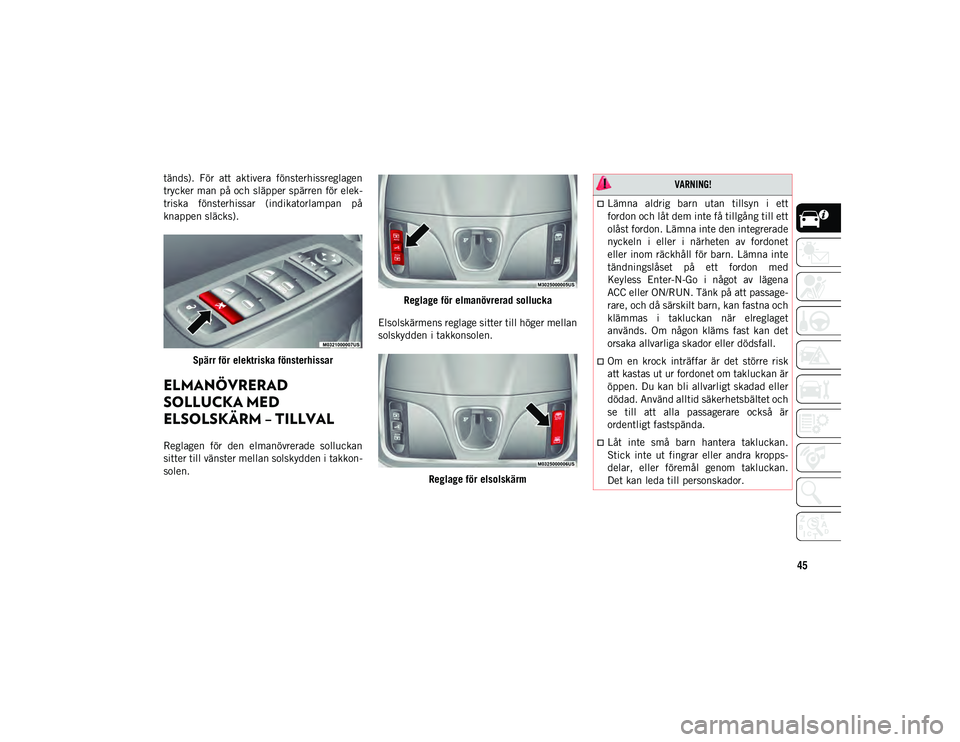 JEEP CHEROKEE 2021  Drift- och underhållshandbok (in Swedish) 45
tänds).  För  att  aktivera  fönsterhissreglagen
trycker man på och släpper spärren för elek-
triska  fönsterhissar  (indikatorlampan  på
knappen släcks).Spärr för elektriska fönsterhi