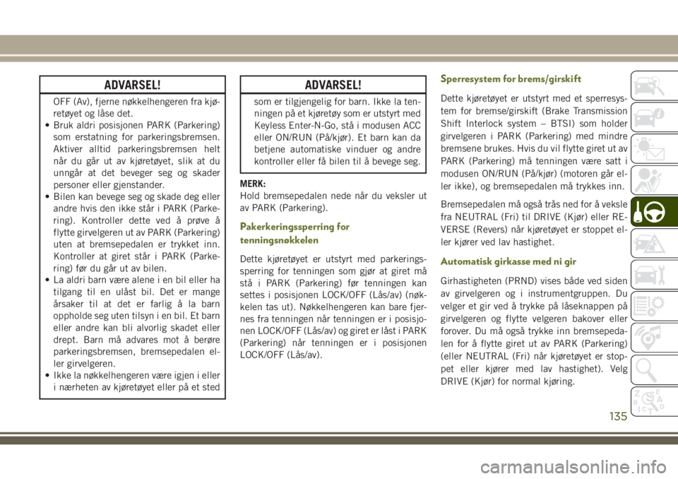 JEEP CHEROKEE 2018  Drift- og vedlikeholdshåndbok (in Norwegian) ADVARSEL!
OFF (Av), fjerne nøkkelhengeren fra kjø-
retøyet og låse det.
• Bruk aldri posisjonen PARK (Parkering)
som erstatning for parkeringsbremsen.
Aktiver alltid parkeringsbremsen helt
når 