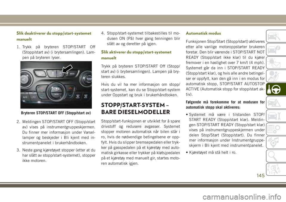 JEEP CHEROKEE 2018  Drift- og vedlikeholdshåndbok (in Norwegian) Slik deaktiverer du stopp/start-systemet
manuelt
1. Trykk på bryteren STOP/START Off
(Stopp/start av) (i brytersamlingen). Lam-
pen på bryteren lyser.
2. Meldingen STOP/START OFF (Stopp/start
av) vi