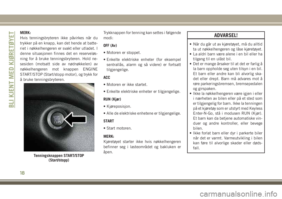 JEEP CHEROKEE 2018  Drift- og vedlikeholdshåndbok (in Norwegian) MERK:
Hvis tenningsbryteren ikke påvirkes når du
trykker på en knapp, kan det hende at batte-
riet i nøkkelhengeren er svakt eller utladet. I
denne situasjonen finnes det en reserveløs-
ning for 