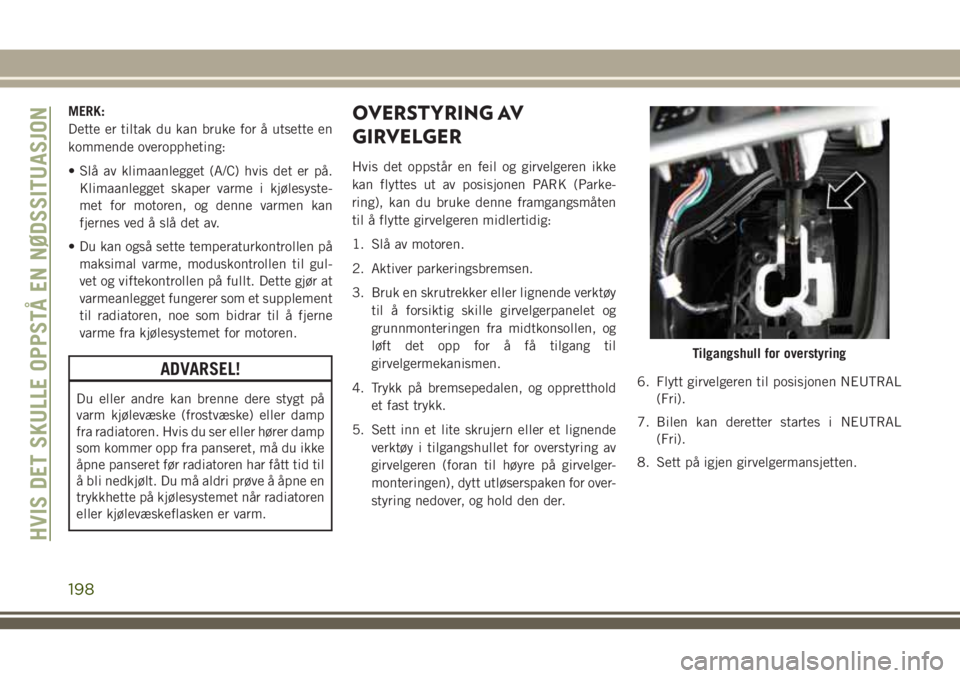 JEEP CHEROKEE 2018  Drift- og vedlikeholdshåndbok (in Norwegian) MERK:
Dette er tiltak du kan bruke for å utsette en
kommende overoppheting:
• Slå av klimaanlegget (A/C) hvis det er på.
Klimaanlegget skaper varme i kjølesyste-
met for motoren, og denne varmen
