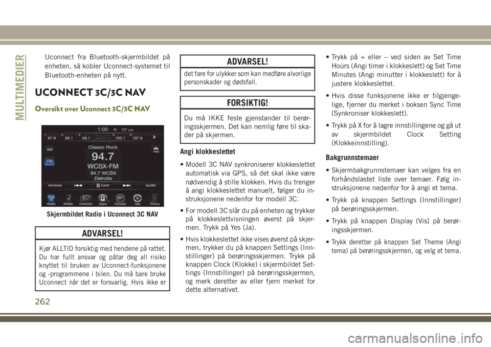 JEEP CHEROKEE 2018  Drift- og vedlikeholdshåndbok (in Norwegian) Uconnect fra Bluetooth-skjermbildet på
enheten, så kobler Uconnect-systemet til
Bluetooth-enheten på nytt.
UCONNECT 3C/3C NAV
Oversikt over Uconnect 3C/3C NAV
ADVARSEL!
Kjør ALLTID forsiktig med h