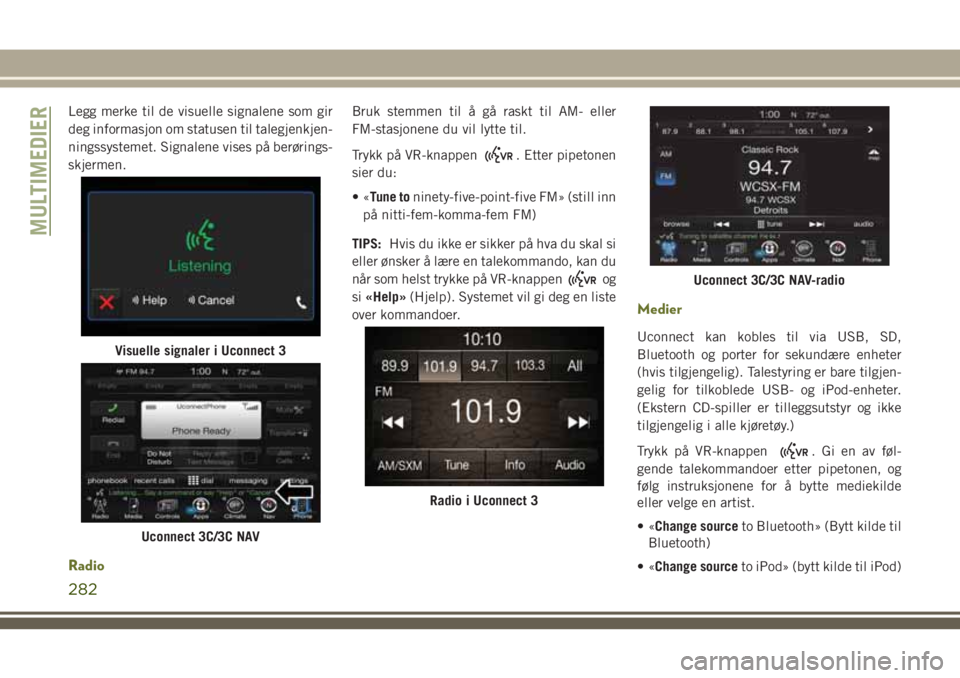 JEEP CHEROKEE 2018  Drift- og vedlikeholdshåndbok (in Norwegian) Legg merke til de visuelle signalene som gir
deg informasjon om statusen til talegjenkjen-
ningssystemet. Signalene vises på berørings-
skjermen.
Radio
Bruk stemmen til å gå raskt til AM- eller
FM
