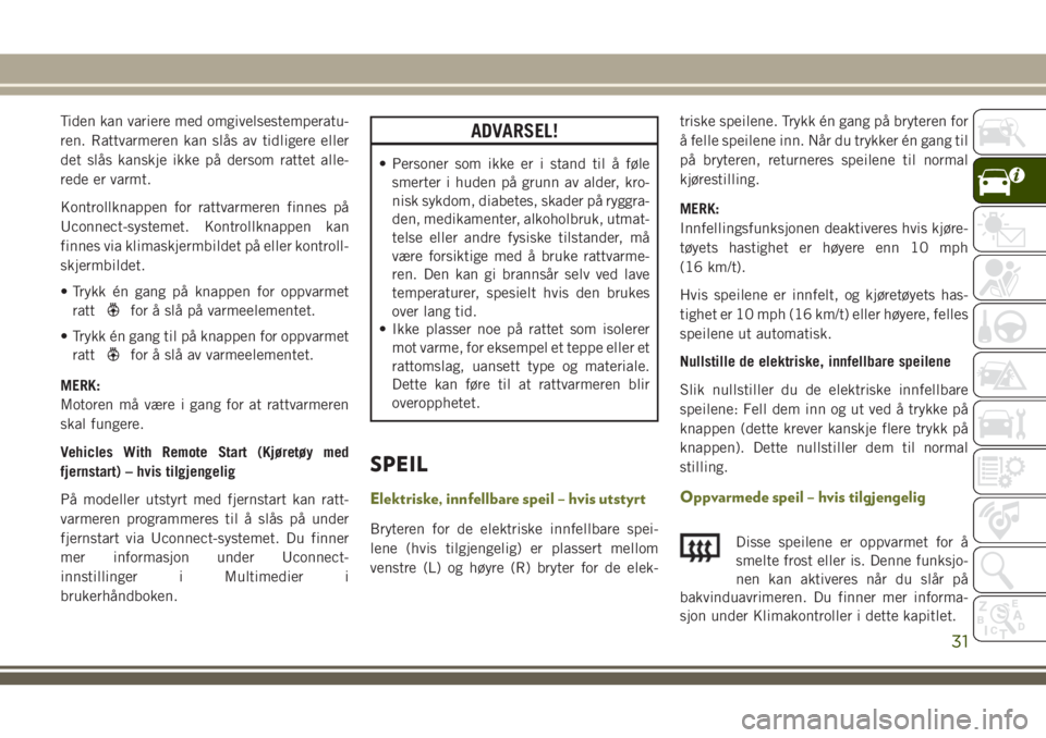 JEEP CHEROKEE 2018  Drift- og vedlikeholdshåndbok (in Norwegian) Tiden kan variere med omgivelsestemperatu-
ren. Rattvarmeren kan slås av tidligere eller
det slås kanskje ikke på dersom rattet alle-
rede er varmt.
Kontrollknappen for rattvarmeren finnes på
Ucon
