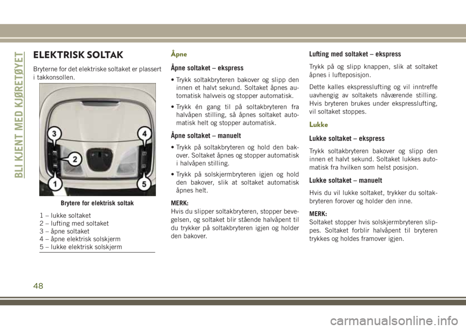JEEP CHEROKEE 2018  Drift- og vedlikeholdshåndbok (in Norwegian) ELEKTRISK SOLTAK
Bryterne for det elektriske soltaket er plassert
i takkonsollen.
Åpne
Åpne soltaket – ekspress
• Trykk soltakbryteren bakover og slipp den
innen et halvt sekund. Soltaket åpnes