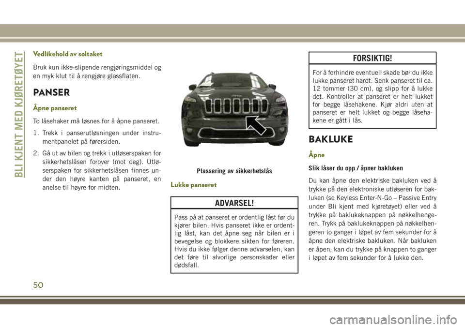 JEEP CHEROKEE 2018  Drift- og vedlikeholdshåndbok (in Norwegian) Vedlikehold av soltaket
Bruk kun ikke-slipende rengjøringsmiddel og
en myk klut til å rengjøre glassflaten.
PANSER
Åpne panseret
To låsehaker må løsnes for å åpne panseret.
1. Trekk i panseru