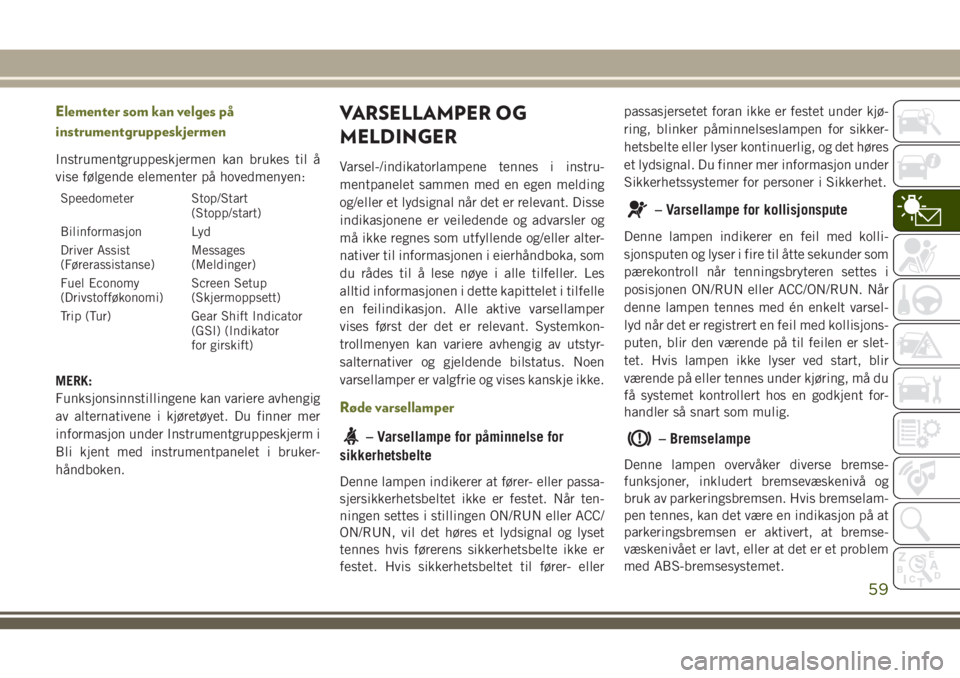 JEEP CHEROKEE 2018  Drift- og vedlikeholdshåndbok (in Norwegian) Elementer som kan velges på
instrumentgruppeskjermen
Instrumentgruppeskjermen kan brukes til å
vise følgende elementer på hovedmenyen:
Speedometer Stop/Start
(Stopp/start)
Bilinformasjon Lyd
Drive