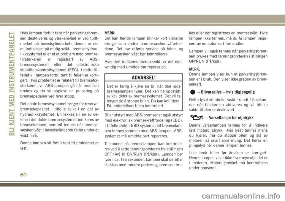 JEEP CHEROKEE 2018  Drift- og vedlikeholdshåndbok (in Norwegian) Hvis lampen forblir tent når parkeringsbrem-
sen deaktiveres og væskenivået er ved fullt-
merket på hovedsylinderbeholderen, er det
en indikasjon på mulig svikt i bremsehydrau-
likksystemet eller