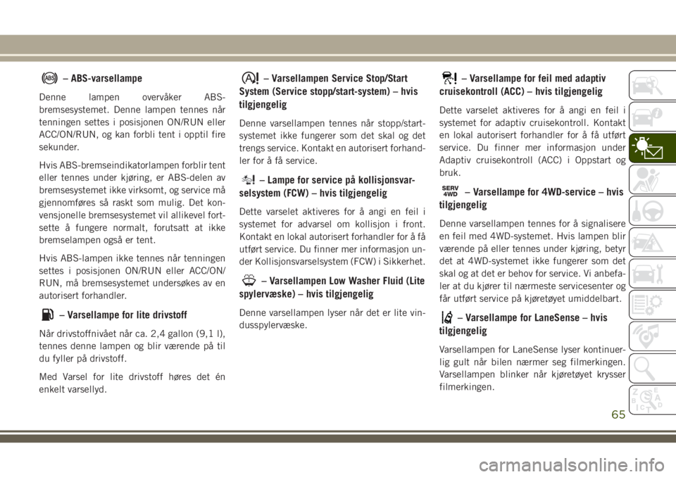 JEEP CHEROKEE 2018  Drift- og vedlikeholdshåndbok (in Norwegian) – ABS-varsellampe
Denne lampen overvåker ABS-
bremsesystemet. Denne lampen tennes når
tenningen settes i posisjonen ON/RUN eller
ACC/ON/RUN, og kan forbli tent i opptil fire
sekunder.
Hvis ABS-bre