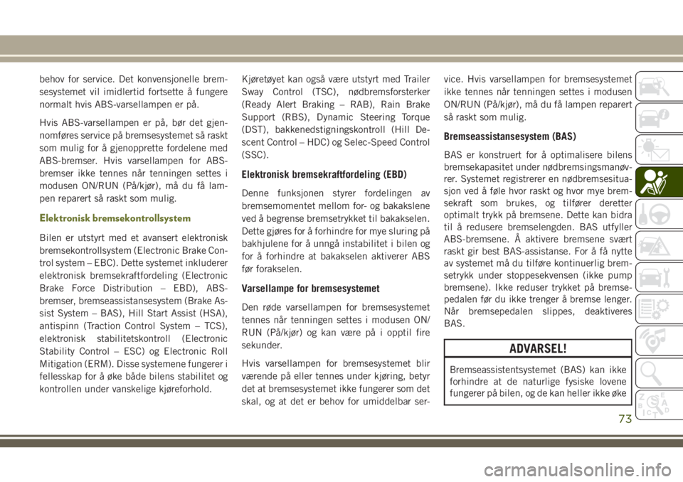 JEEP CHEROKEE 2018  Drift- og vedlikeholdshåndbok (in Norwegian) behov for service. Det konvensjonelle brem-
sesystemet vil imidlertid fortsette å fungere
normalt hvis ABS-varsellampen er på.
Hvis ABS-varsellampen er på, bør det gjen-
nomføres service på brem