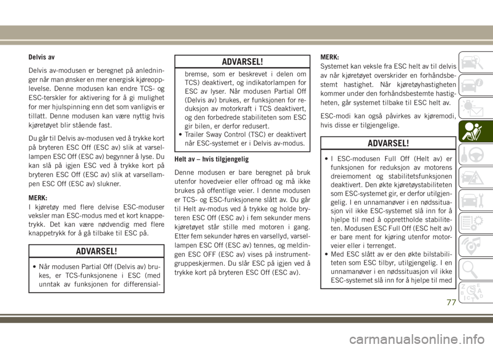 JEEP CHEROKEE 2018  Drift- og vedlikeholdshåndbok (in Norwegian) Delvis av
Delvis av-modusen er beregnet på anlednin-
ger når man ønsker en mer energisk kjøreopp-
levelse. Denne modusen kan endre TCS- og
ESC-terskler for aktivering for å gi mulighet
for mer hj