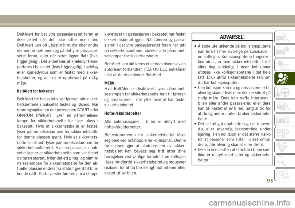 JEEP CHEROKEE 2018  Drift- og vedlikeholdshåndbok (in Norwegian) BeltAlert for det ytre passasjersetet foran er
ikke aktivt når det ikke sitter noen der.
BeltAlert kan bli utløst når et dyr eller andre
elementer befinner seg på det ytre passasjer-
setet foran, 