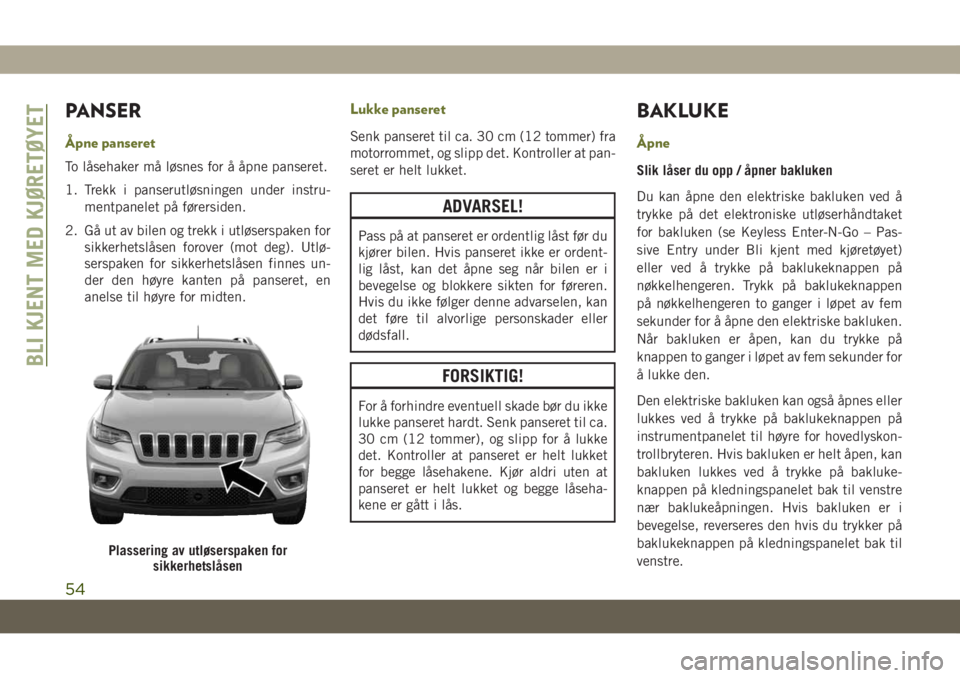 JEEP CHEROKEE 2019 Drift- og vedlikeholdshåndbok (in Norwegian) PANSER
Ã…pne panseret
To låsehaker må løsnes for å åpne panseret.
1. Trekk i panserutløsningen under instru-
mentpanelet på førersiden.
2. Gå ut av bilen og trekk i utløserspaken for
sikkerh JEEP CHEROKEE 2019 Drift- og vedlikeholdshåndbok (in Norwegian) PANSER
Ã…pne panseret
To låsehaker må løsnes for å åpne panseret.
1. Trekk i panserutløsningen under instru-
mentpanelet på førersiden.
2. Gå ut av bilen og trekk i utløserspaken for
sikkerh